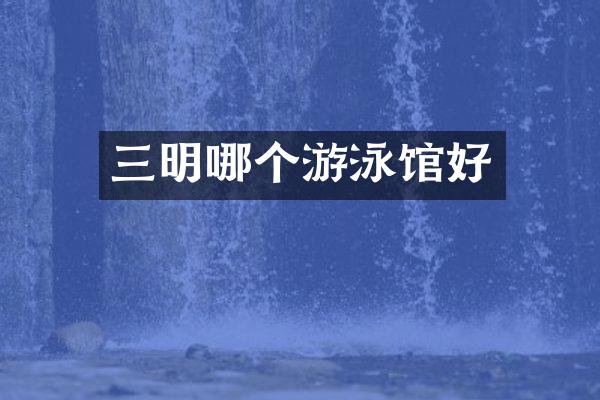 三明哪个游泳馆好