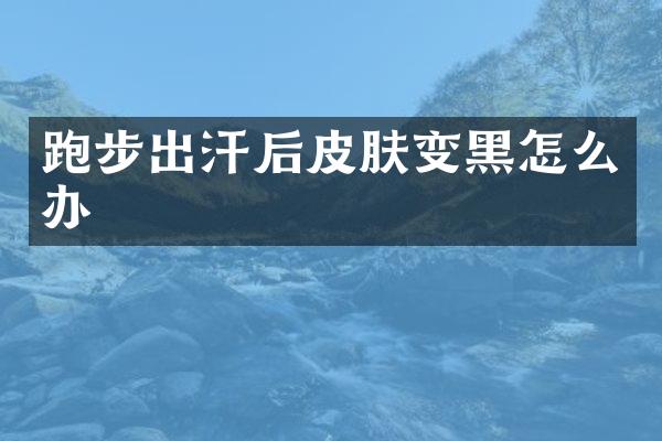 跑步出汗后皮肤变黑怎么办