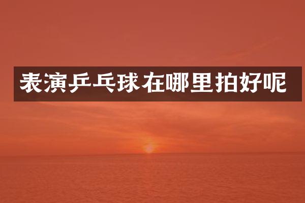 表演乒乓球在哪里拍好呢
