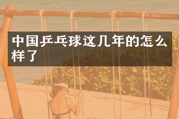 中国乒乓球这几年的怎么样了
