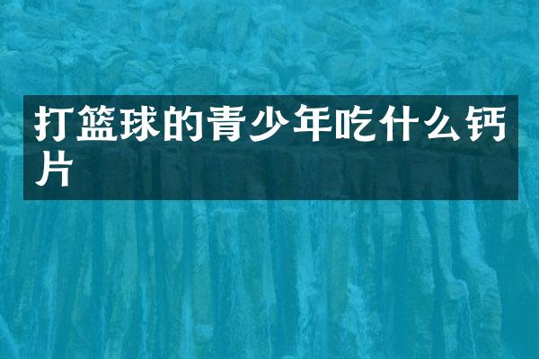 打篮球的青少年吃什么钙片