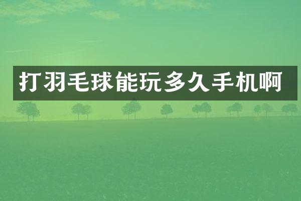 打羽毛球能玩多久手机啊