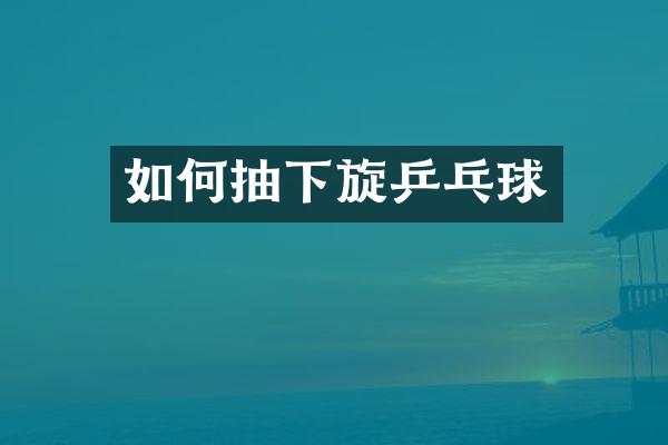 如何抽下旋乒乓球