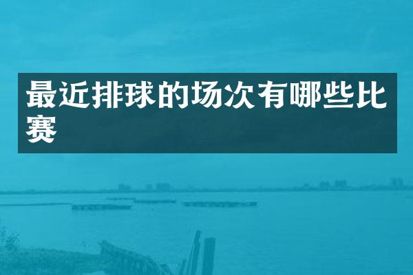 最近排球的场次有哪些比赛