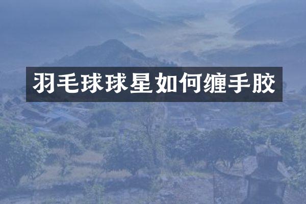 羽毛球球星如何缠手胶
