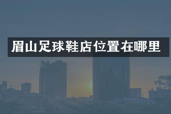 眉山足球鞋店位置在哪里