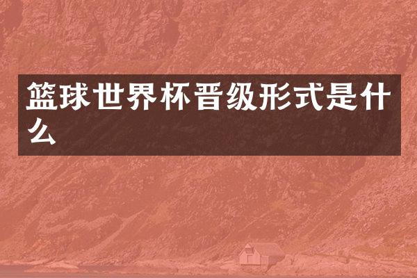 篮球世界杯晋级形式是什么