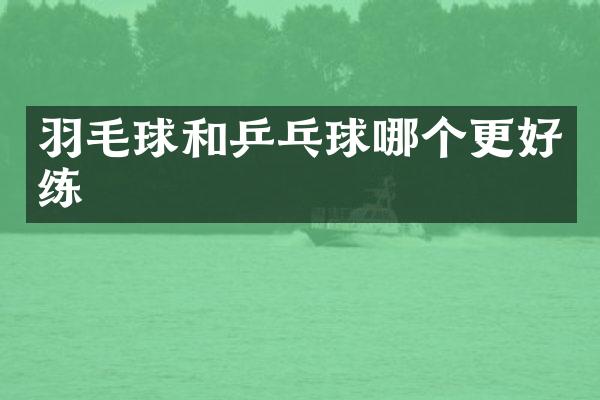 羽毛球和乒乓球哪个更好练