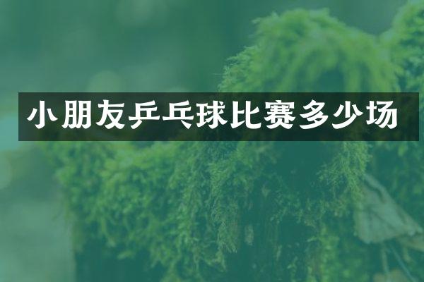 小朋友乒乓球比赛多少场