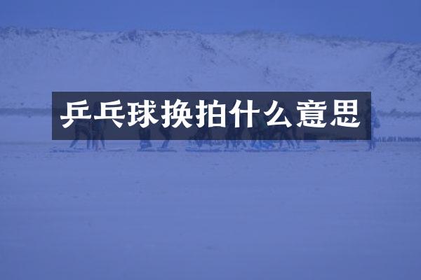 乒乓球换拍什么意思