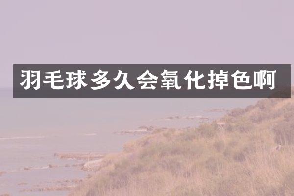 羽毛球多久会氧化掉色啊