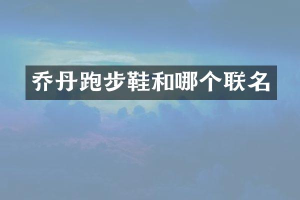 乔丹跑步鞋和哪个联名
