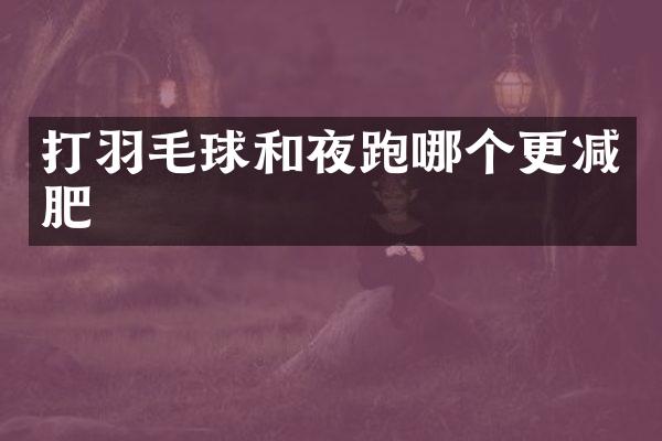 打羽毛球和夜跑哪个更减肥