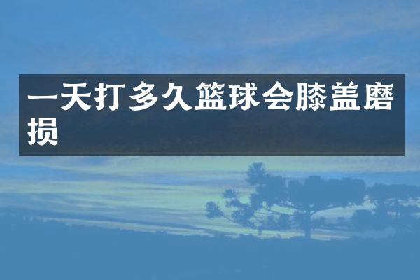 一天打多久篮球会膝盖磨损