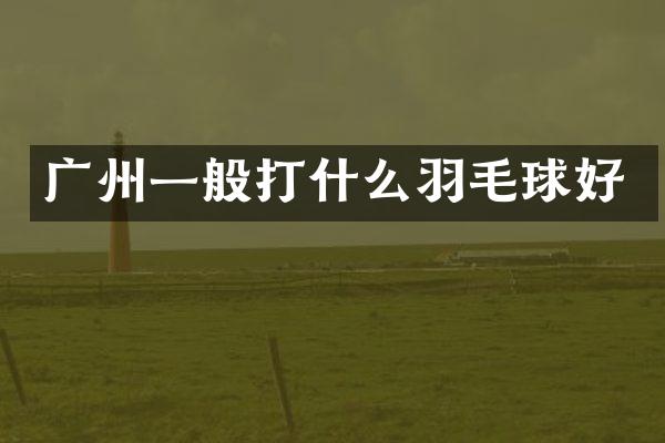 广州一般打什么羽毛球好