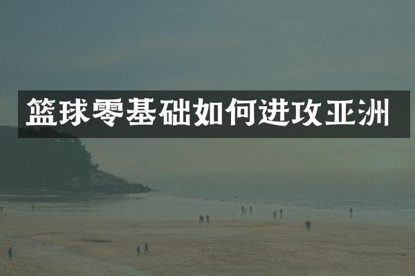 篮球零基础如何进攻亚洲