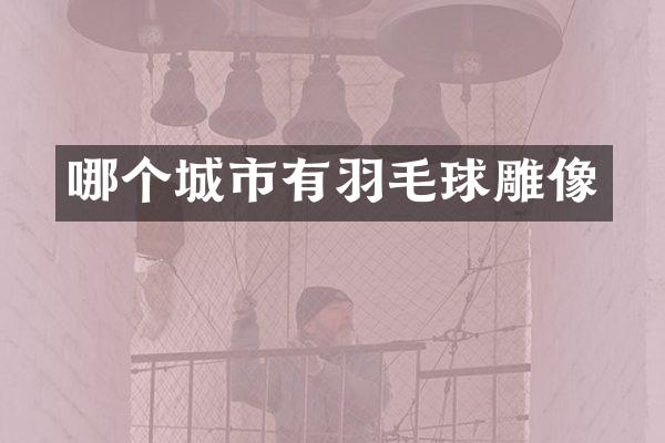 哪个城市有羽毛球雕像