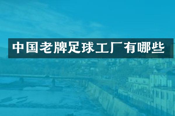 中国老牌足球工厂有哪些