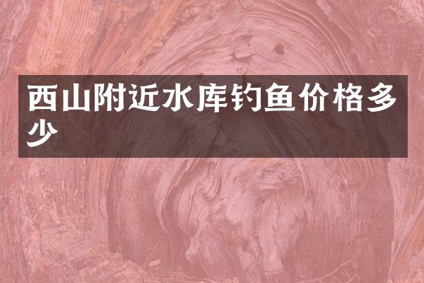 西山附近水库钓鱼价格多少