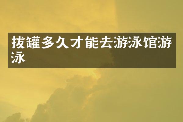 拔罐多久才能去游泳馆游泳