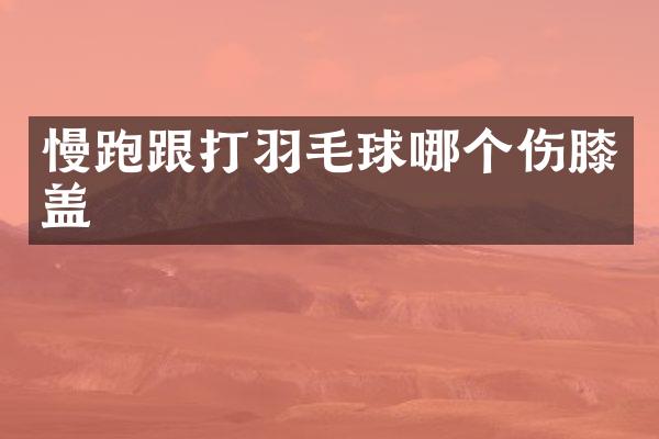 慢跑跟打羽毛球哪个伤膝盖
