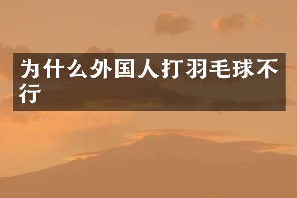 为什么外国人打羽毛球不行
