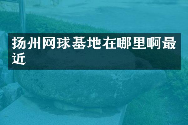 扬州网球基地在哪里啊最近