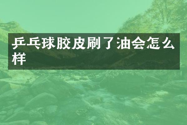 乒乓球胶皮刷了油会怎么样