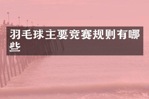 羽毛球主要竞赛规则有哪些