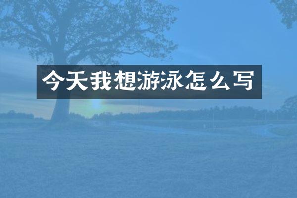 今天我想游泳怎么写