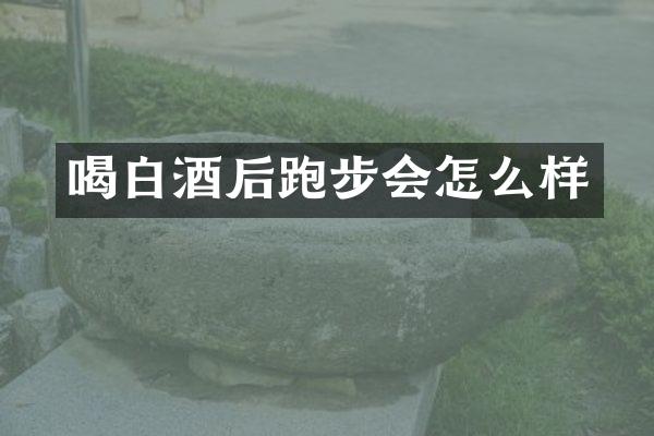 喝白酒后跑步会怎么样