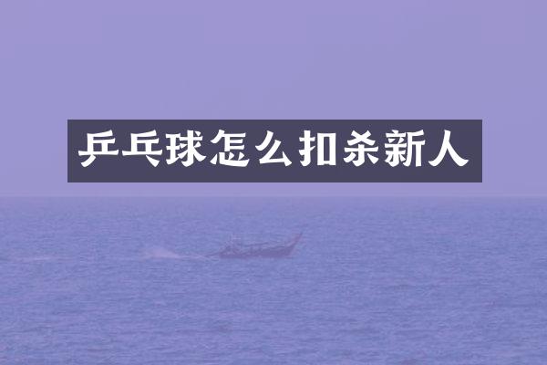 乒乓球怎么扣杀新人