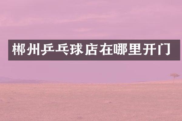 郴州乒乓球店在哪里开门