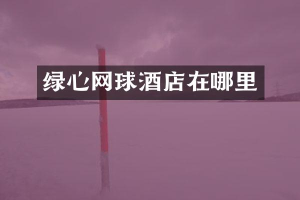 绿心网球酒店在哪里