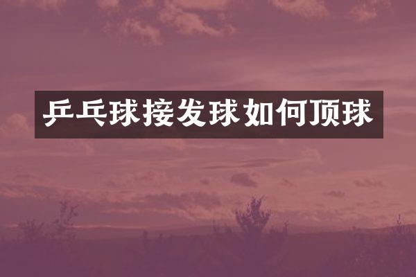 乒乓球接发球如何顶球