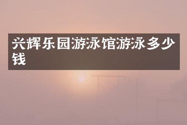 兴辉乐园游泳馆游泳多少钱