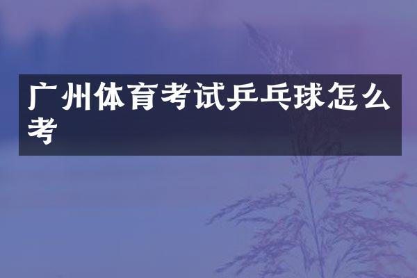 广州体育考试乒乓球怎么考