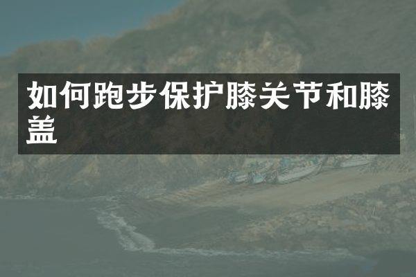 如何跑步保护膝关节和膝盖