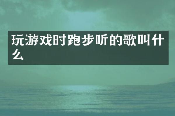 玩游戏时跑步听的歌叫什么