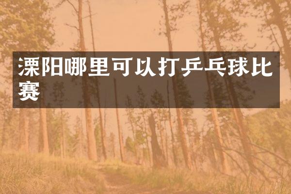 溧阳哪里可以打乒乓球比赛
