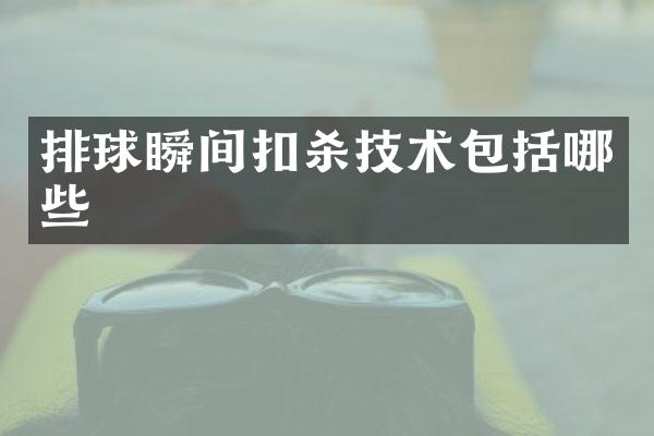排球瞬间扣杀技术包括哪些