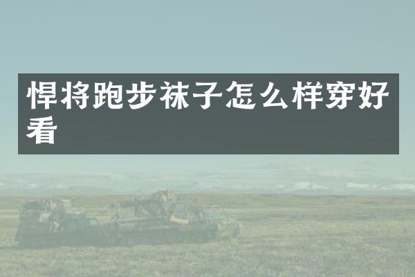 悍将跑步袜子怎么样穿好看