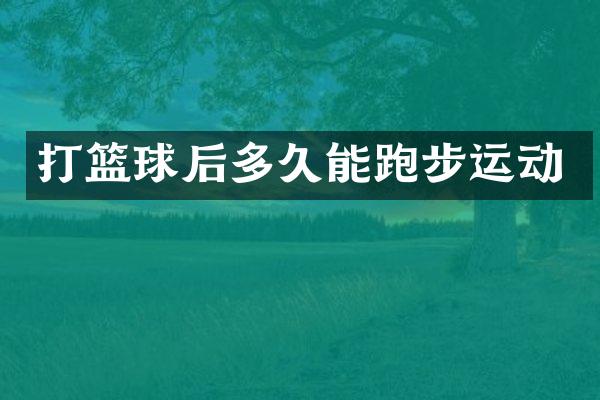 打篮球后多久能跑步运动