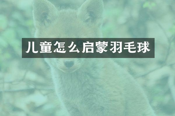 儿童怎么启蒙羽毛球