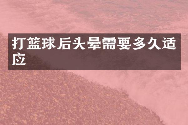 打篮球后头晕需要多久适应