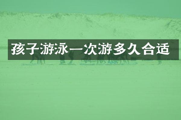 孩子游泳一次游多久合适