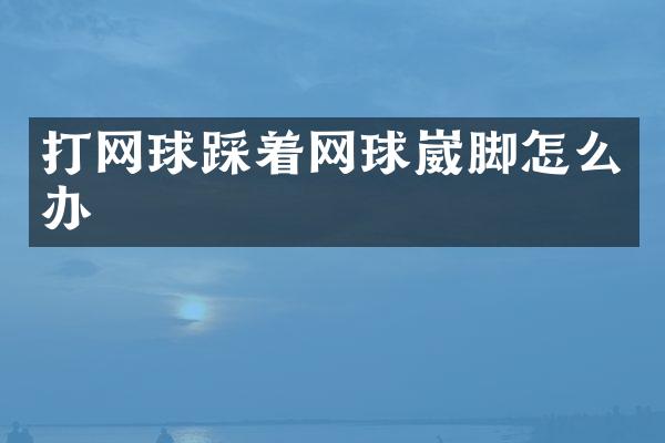 打网球踩着网球崴脚怎么办