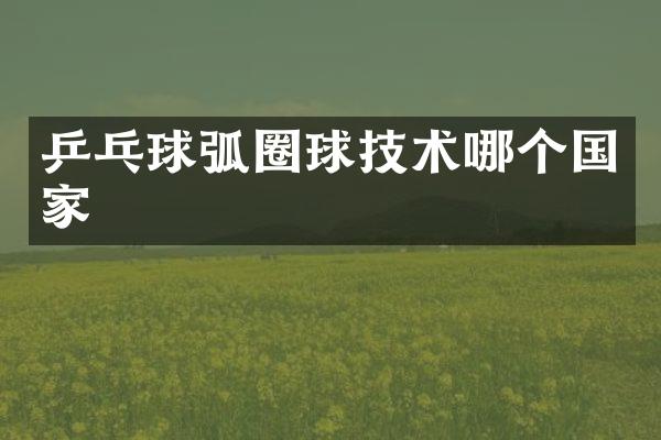 乒乓球弧圈球技术哪个国家