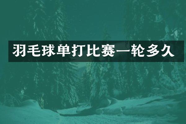 羽毛球单打比赛一轮多久