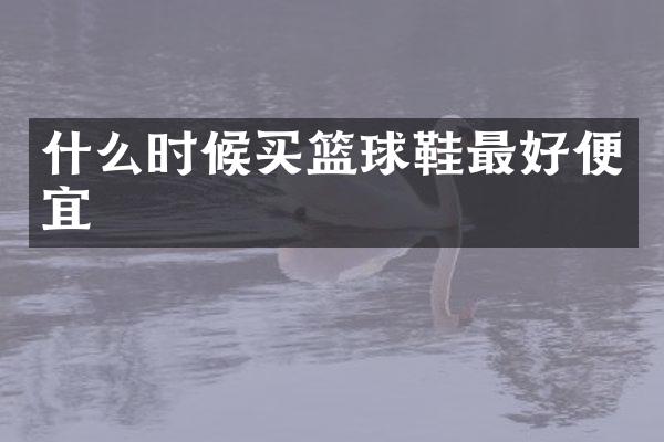 什么时候买篮球鞋最好便宜